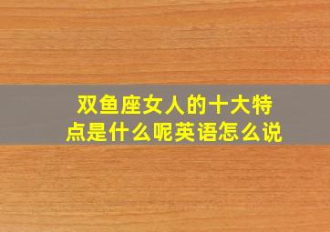 双鱼座女人的十大特点是什么呢英语怎么说