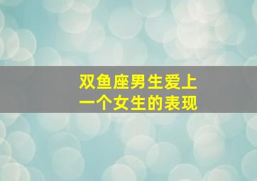 双鱼座男生爱上一个女生的表现