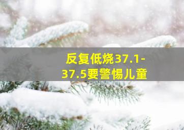 反复低烧37.1-37.5要警惕儿童