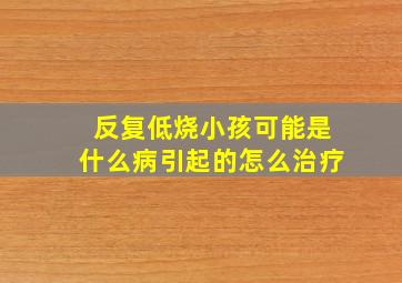 反复低烧小孩可能是什么病引起的怎么治疗