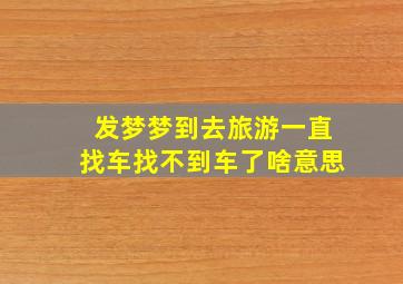 发梦梦到去旅游一直找车找不到车了啥意思