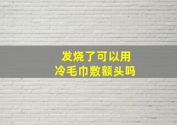 发烧了可以用冷毛巾敷额头吗