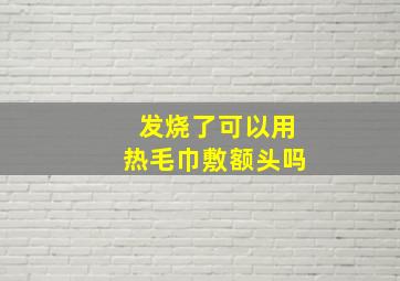 发烧了可以用热毛巾敷额头吗