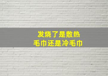 发烧了是敷热毛巾还是冷毛巾