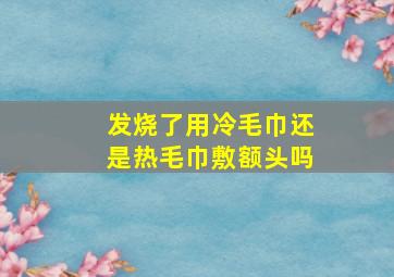 发烧了用冷毛巾还是热毛巾敷额头吗