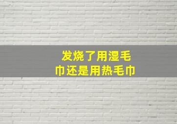 发烧了用湿毛巾还是用热毛巾