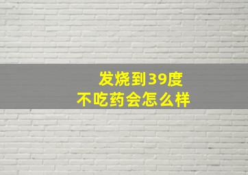 发烧到39度不吃药会怎么样