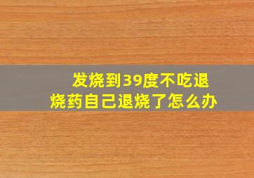 发烧到39度不吃退烧药自己退烧了怎么办