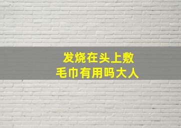 发烧在头上敷毛巾有用吗大人