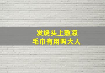 发烧头上敷凉毛巾有用吗大人