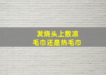 发烧头上敷凉毛巾还是热毛巾