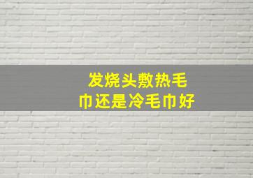 发烧头敷热毛巾还是冷毛巾好