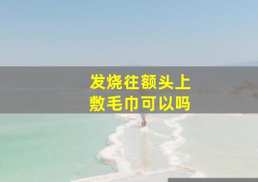 发烧往额头上敷毛巾可以吗