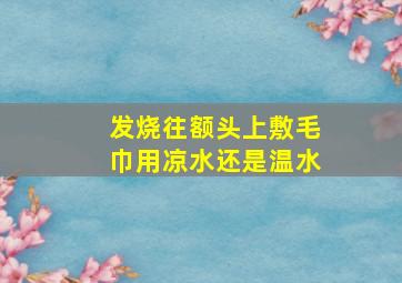 发烧往额头上敷毛巾用凉水还是温水