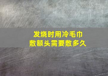 发烧时用冷毛巾敷额头需要敷多久