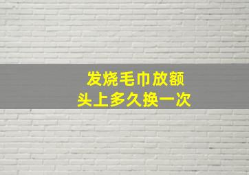 发烧毛巾放额头上多久换一次