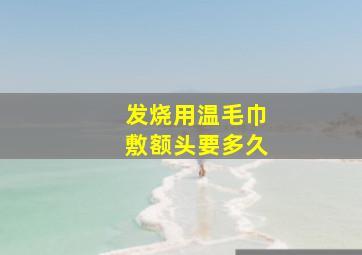 发烧用温毛巾敷额头要多久