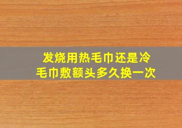 发烧用热毛巾还是冷毛巾敷额头多久换一次