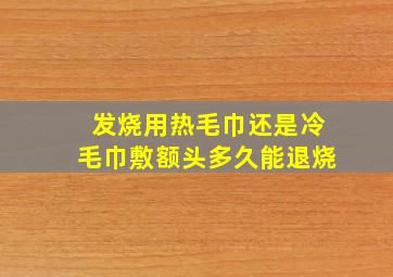 发烧用热毛巾还是冷毛巾敷额头多久能退烧