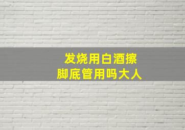 发烧用白酒擦脚底管用吗大人