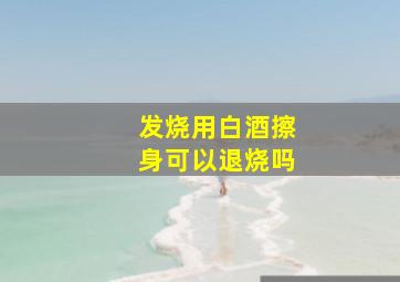 发烧用白酒擦身可以退烧吗