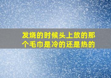 发烧的时候头上放的那个毛巾是冷的还是热的