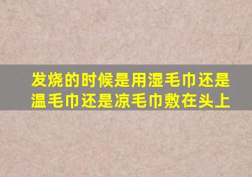 发烧的时候是用湿毛巾还是温毛巾还是凉毛巾敷在头上