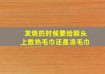 发烧的时候要给额头上敷热毛巾还是凉毛巾