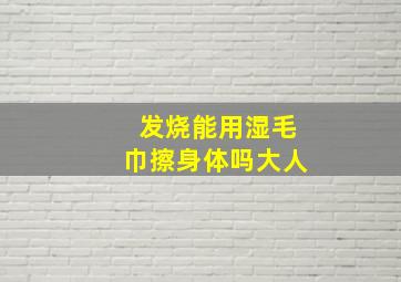 发烧能用湿毛巾擦身体吗大人