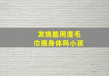 发烧能用湿毛巾擦身体吗小孩