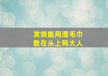 发烧能用湿毛巾敷在头上吗大人