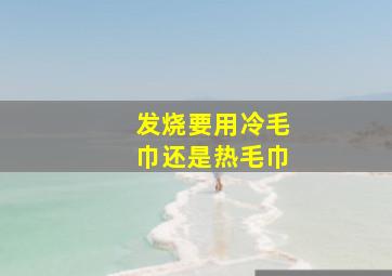 发烧要用冷毛巾还是热毛巾