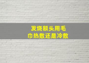 发烧额头用毛巾热敷还是冷敷