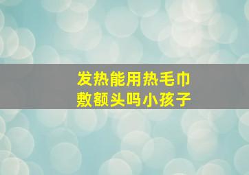 发热能用热毛巾敷额头吗小孩子