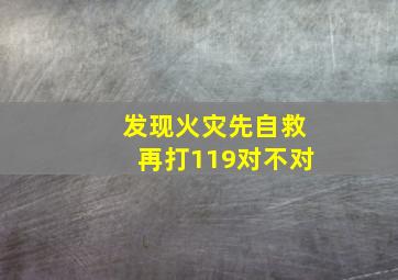 发现火灾先自救再打119对不对