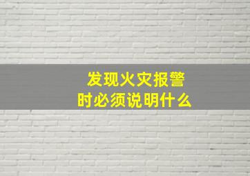 发现火灾报警时必须说明什么