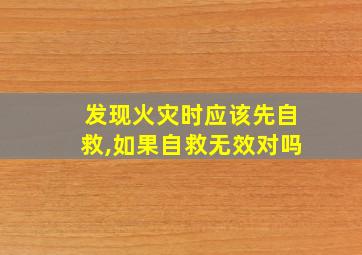 发现火灾时应该先自救,如果自救无效对吗