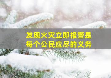 发现火灾立即报警是每个公民应尽的义务