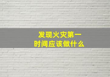 发现火灾第一时间应该做什么