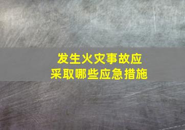 发生火灾事故应采取哪些应急措施