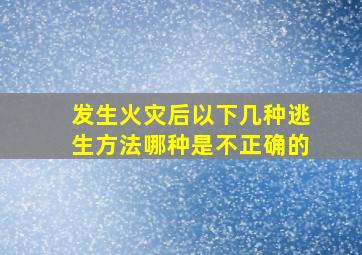 发生火灾后以下几种逃生方法哪种是不正确的