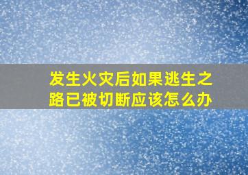 发生火灾后如果逃生之路已被切断应该怎么办