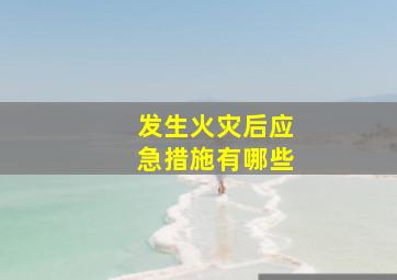 发生火灾后应急措施有哪些