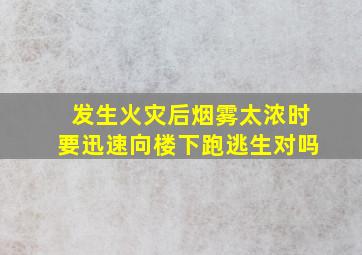 发生火灾后烟雾太浓时要迅速向楼下跑逃生对吗