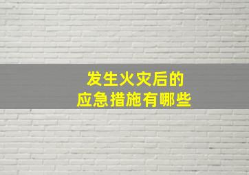 发生火灾后的应急措施有哪些