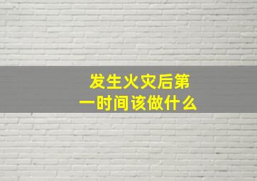 发生火灾后第一时间该做什么