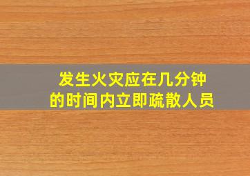 发生火灾应在几分钟的时间内立即疏散人员