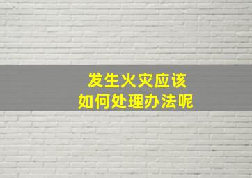 发生火灾应该如何处理办法呢