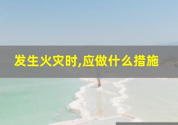 发生火灾时,应做什么措施