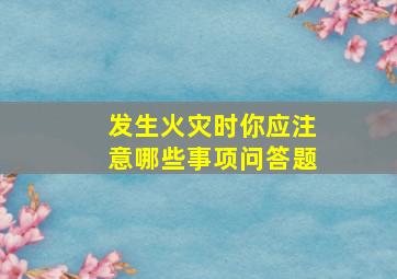 发生火灾时你应注意哪些事项问答题